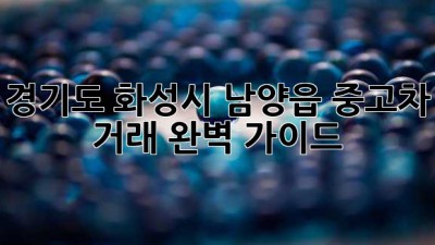 경기도 화성시 남양읍 중고차 거래 완벽 가이드